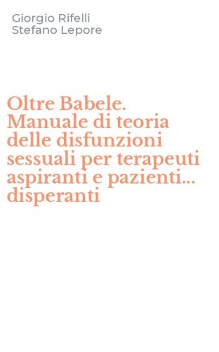 Oltre Babele. Manuale di teoria delle disfunzioni sessuali per terapeuti aspiranti e pazienti... disperanti