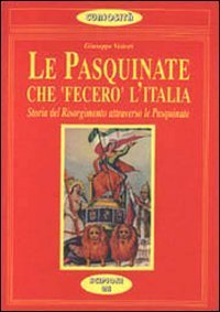 Le pasquinate che &laquo;Fecero&raquo; l'Italia. Storia del Risorgimento attraverso le pasquinate dell'800