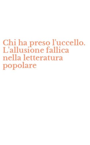 Chi ha preso l'uccello. L'allusione fallica nella letteratura popolare