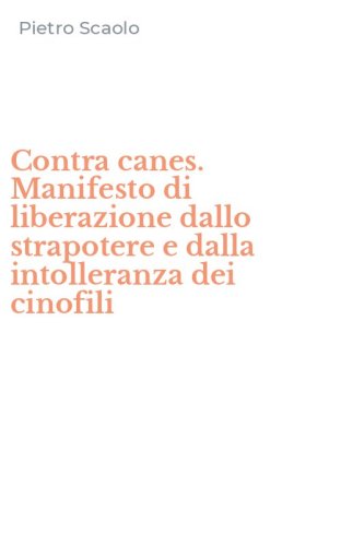 Contra canes. Manifesto di liberazione dallo strapotere e dalla intolleranza dei cinofili