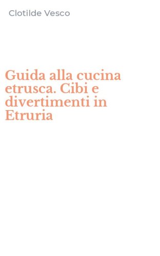 Guida alla cucina etrusca. Cibi e divertimenti in Etruria