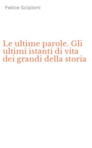 Le ultime parole. Gli ultimi istanti di vita dei grandi della storia