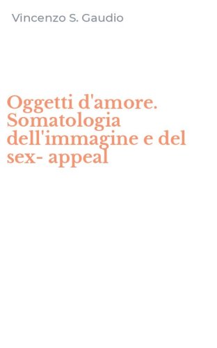 Oggetti d'amore. Somatologia dell'immagine e del sex-appeal