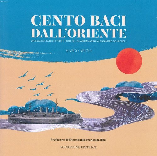 Cento baci dall'Oriente. Una raccolta di lettere e foto del guardiamarina Alessandro De Micheli