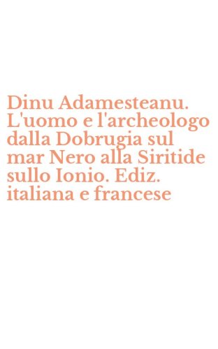 Dinu Adamesteanu. L'uomo e l'archeologo dalla Dobrugia sul mar Nero alla Siritide sullo Ionio. Ediz. italiana e francese