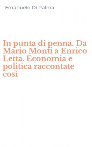 In punta di penna. Da Mario Monti a Enrico Letta. Economia e politica raccontate cos&igrave;