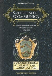 Sotto peso di scomunica. Lelio Brancaccio arcivescovo e l'antichissima citt&agrave;. 1574-1599