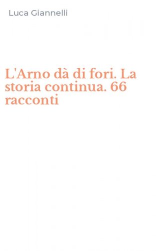 L'Arno d&agrave; di fori. La storia continua. 66 racconti