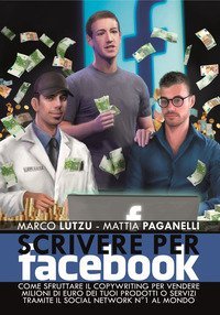 Scrivere per Facebook. Come sfruttare il Copywriting per vendere milioni di euro dei tuoi prodotti o servizi tramite il social network n&deg; 1 al mondo