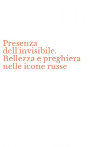 Presenza dell'invisibile. Bellezza e preghiera nelle icone russe