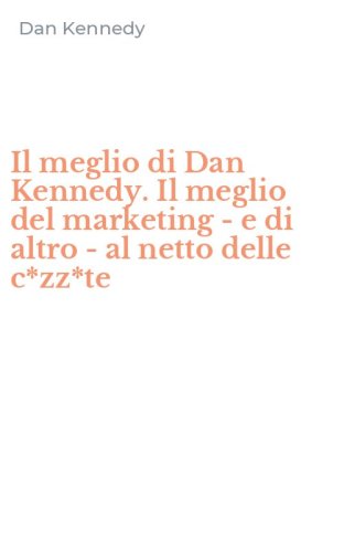 Il meglio di Dan Kennedy. Il meglio del marketing - e di altro - al netto delle c*zz*te
