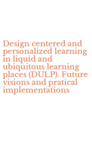 Design centered and personalized learning in liquid and ubiquitous learning places (DULP). Future visions and pratical implementations
