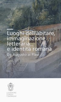Luoghi dell'abitare, immaginazione letteraria e identit&agrave; romana. Da Augusto ai Flavi
