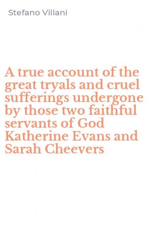 A true account of the great tryals and cruel sufferings undergone by those two faithful servants of God Katherine Evans and Sarah Cheevers
