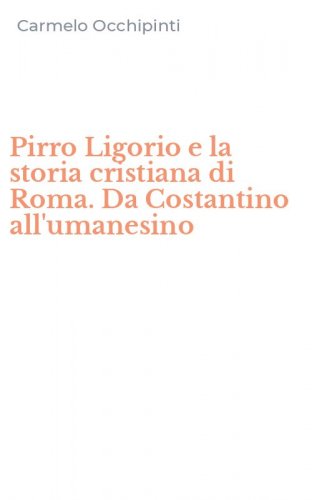 Pirro Ligorio e la storia cristiana di Roma. Da Costantino all'umanesino