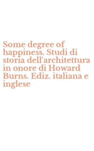 Some degree of happiness. Studi di storia dell'architettura in onore di Howard Burns. Ediz. italiana e inglese