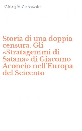 Storia di una doppia censura. Gli &laquo;Stratagemmi di Satana&raquo; di Giacomo Aconcio nell'Europa del Seicento