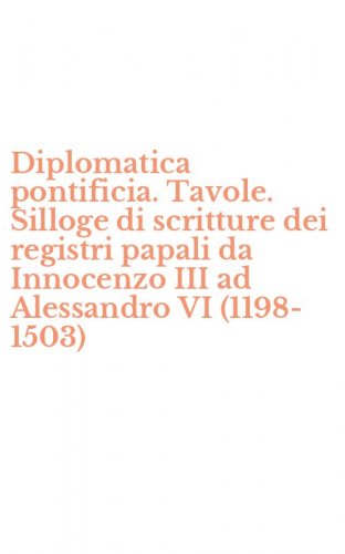Diplomatica pontificia. Tavole. Silloge di scritture dei registri papali da Innocenzo III ad Alessandro VI (1198-1503)