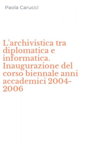 L'archivistica tra diplomatica e informatica. Inaugurazione del corso biennale anni accademici 2004-2006