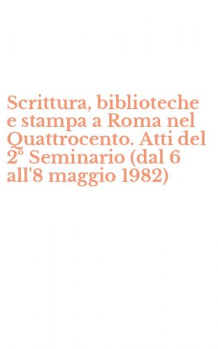 Scrittura, biblioteche e stampa a Roma nel Quattrocento. Atti del 2&ordm; Seminario (dal 6 all'8 maggio 1982)