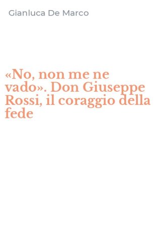 &laquo;No, non me ne vado&raquo;. Don Giuseppe Rossi, il coraggio della fede