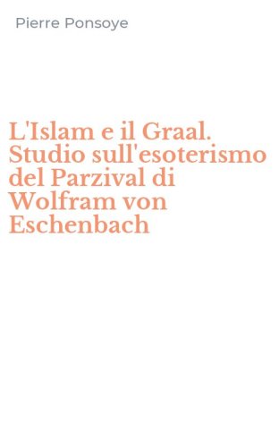 L'Islam e il Graal. Studio sull'esoterismo del Parzival di Wolfram von Eschenbach