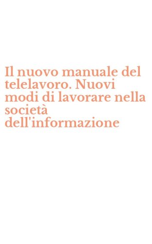 Il nuovo manuale del telelavoro. Nuovi modi di lavorare nella societ&agrave; dell'informazione