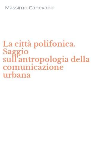 La citt&agrave; polifonica. Saggio sull'antropologia della comunicazione urbana