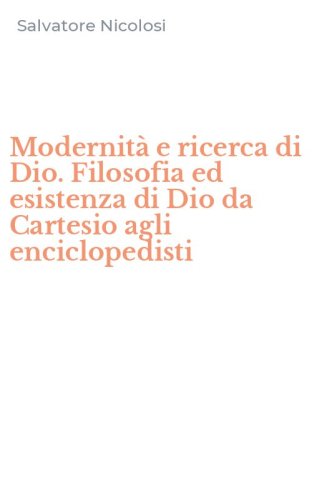 Modernit&agrave; e ricerca di Dio. Filosofia ed esistenza di Dio da Cartesio agli enciclopedisti