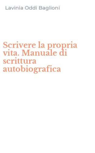 Scrivere la propria vita. Manuale di scrittura autobiografica
