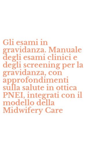 Gli esami in gravidanza. Manuale degli esami clinici e degli screening per la gravidanza, con approfondimenti sulla salute in ottica PNEI, integrati con il modello della Midwifery Care