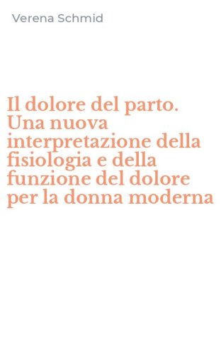 Il dolore del parto. Una nuova interpretazione della fisiologia e della funzione del dolore per la donna moderna