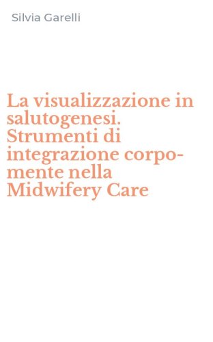 La visualizzazione in salutogenesi. Strumenti di integrazione corpo-mente nella Midwifery Care