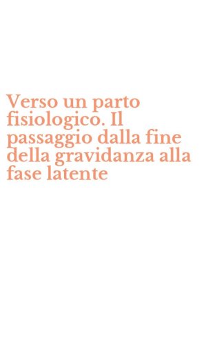 Verso un parto fisiologico. Il passaggio dalla fine della gravidanza alla fase latente