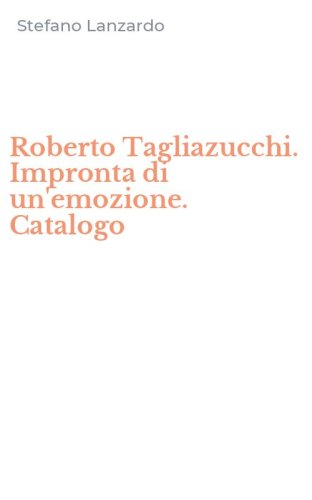 Roberto Tagliazucchi. Impronta di un'emozione. Catalogo