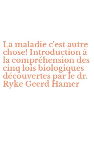 La maladie c'est autre chose! Introduction &agrave; la compr&eacute;hension des cinq lois biologiques d&eacute;couvertes par le dr. Ryke Geerd Hamer