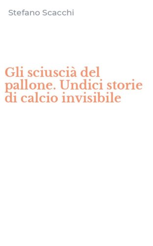 Gli sciusci&agrave; del pallone. Undici storie di calcio invisibile