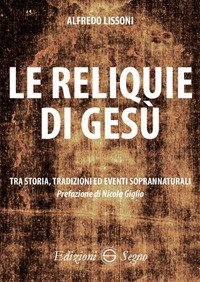 Le reliquie di Ges&ugrave;. Tra storia, tradizione ed eventi soprannaturali