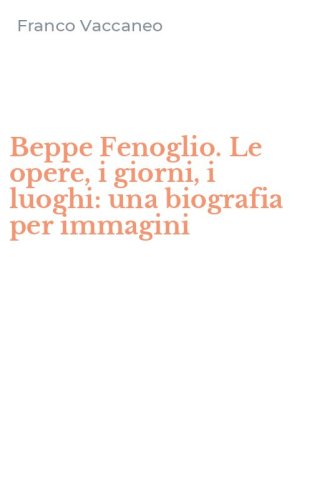 Beppe Fenoglio. Le opere, i giorni, i luoghi: una biografia per immagini