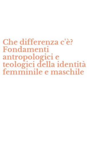 Che differenza c'&egrave;? Fondamenti antropologici e teologici della identit&agrave; femminile e maschile