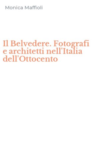 Il Belvedere. Fotografi e architetti nell'Italia dell'Ottocento