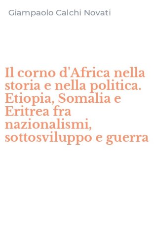 Il corno d'Africa nella storia e nella politica. Etiopia, Somalia e Eritrea fra nazionalismi, sottosviluppo e guerra