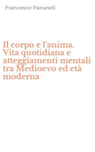 Il corpo e l'anima. Vita quotidiana e atteggiamenti mentali tra Medioevo ed et&agrave; moderna