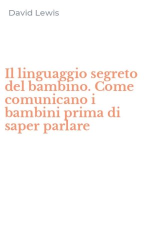 Il linguaggio segreto del bambino. Come comunicano i bambini prima di saper parlare