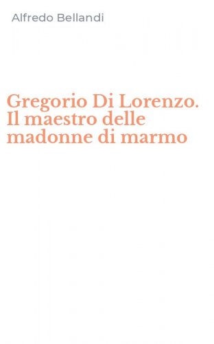 Gregorio Di Lorenzo. Il maestro delle madonne di marmo