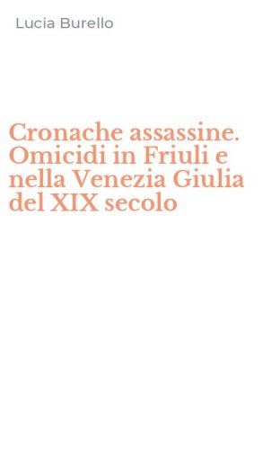 Cronache assassine. Omicidi in Friuli e nella Venezia Giulia del XIX secolo