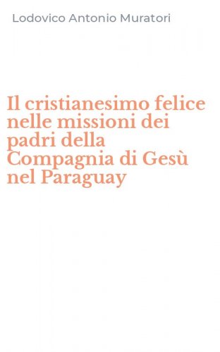 Il cristianesimo felice nelle missioni dei padri della Compagnia di Ges&ugrave; nel Paraguay