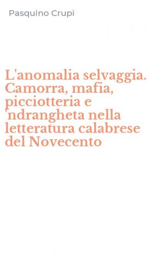 L'anomalia selvaggia. Camorra, mafia, picciotteria e 'ndrangheta nella letteratura calabrese del Novecento