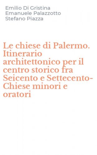 Le chiese di Palermo. Itinerario architettonico per il centro storico fra Seicento e Settecento-Chiese minori e oratori