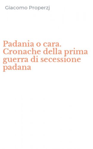 Padania o cara. Cronache della prima guerra di secessione padana